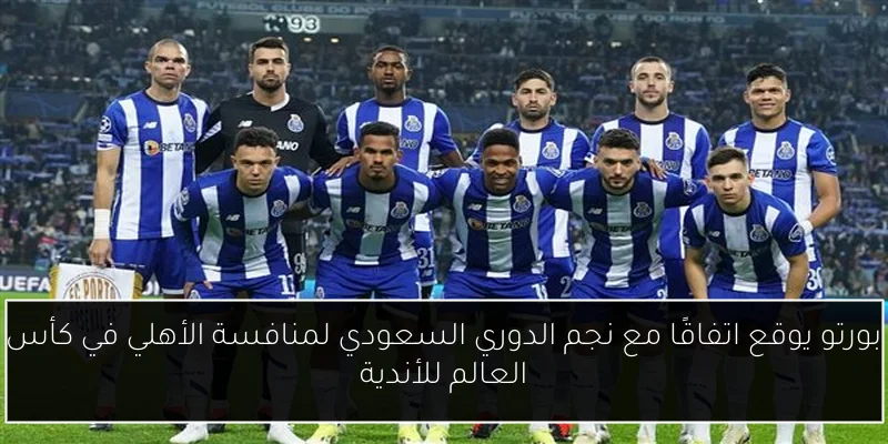 بورتو يوقع اتفاقًا مع نجم الدوري السعودي لمنافسة الأهلي في كأس العالم للأندية