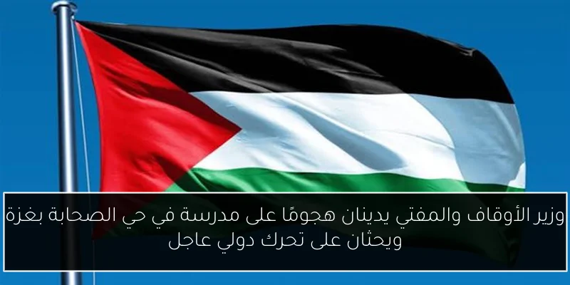 وزير الأوقاف والمفتي يدينان هجومًا على مدرسة في حي الصحابة بغزة ويحثان على تحرك دولي عاجل