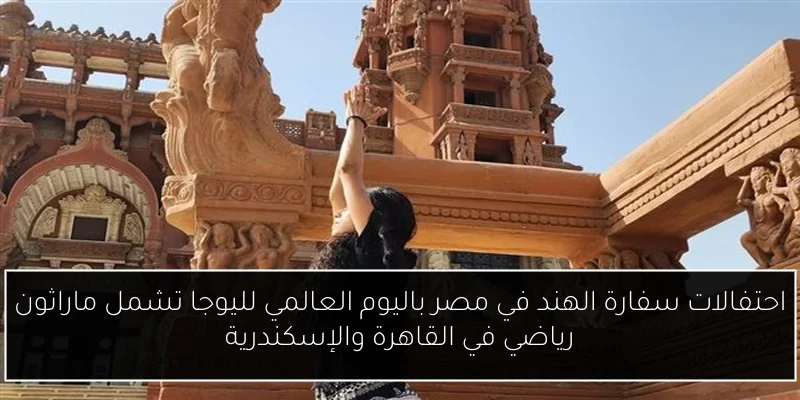 احتفالات سفارة الهند في مصر باليوم العالمي لليوجا تشمل ماراثون رياضي في القاهرة والإسكندرية