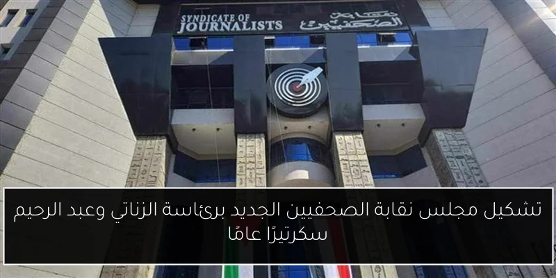 تشكيل مجلس نقابة الصحفيين الجديد برئاسة الزناتي وعبد الرحيم سكرتيرًا عامًا