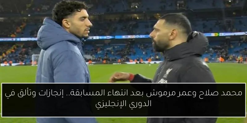محمد صلاح وعمر مرموش بعد انتهاء المسابقة.. إنجازات وتألق في الدوري الإنجليزي