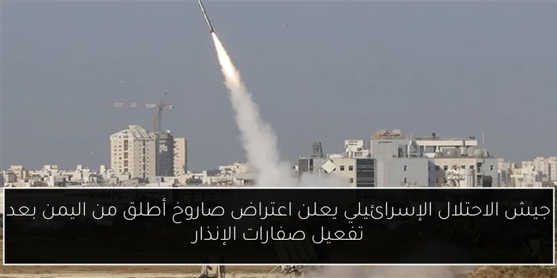 جيش الاحتلال الإسرائيلي يعلن اعتراض صاروخ أطلق من اليمن بعد تفعيل صفارات الإنذار