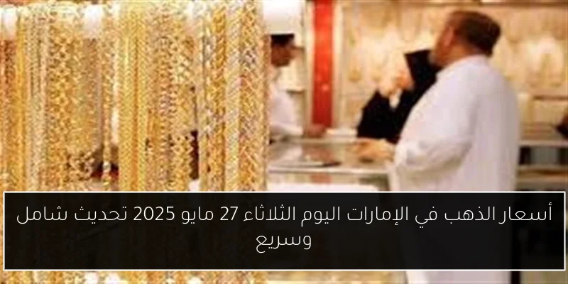 أسعار الذهب في الإمارات اليوم الثلاثاء 27 مايو 2025 تحديث شامل وسريع