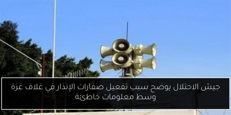 جيش الاحتلال يوضح سبب تفعيل صفارات الإنذار في غلاف غزة وسط معلومات خاطئة