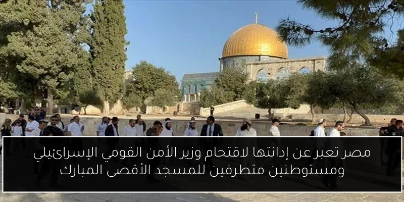 مصر تعبر عن إدانتها لاقتحام وزير الأمن القومي الإسرائيلي ومستوطنين متطرفين للمسجد الأقصى المبارك