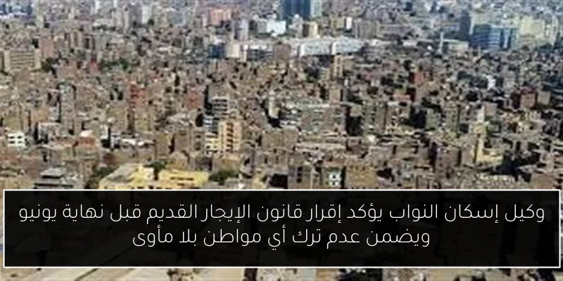 وكيل إسكان النواب يؤكد إقرار قانون الإيجار القديم قبل نهاية يونيو ويضمن عدم ترك أي مواطن بلا مأوى