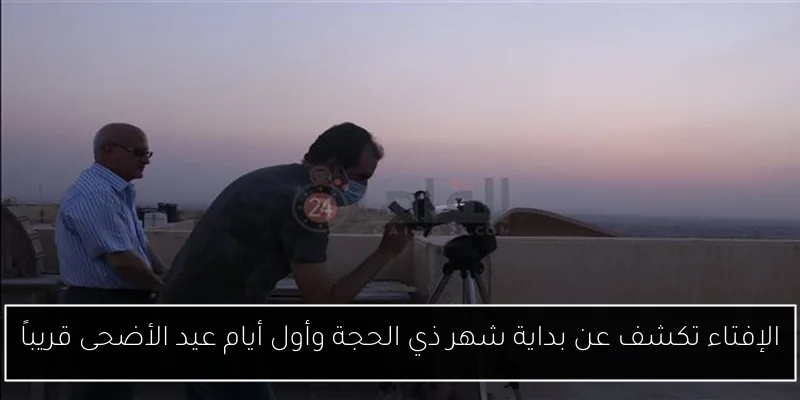 الإفتاء تكشف عن بداية شهر ذي الحجة وأول أيام عيد الأضحى قريباً