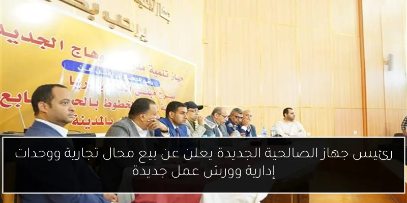رئيس جهاز الصالحية الجديدة يعلن عن بيع محال تجارية ووحدات إدارية وورش عمل جديدة