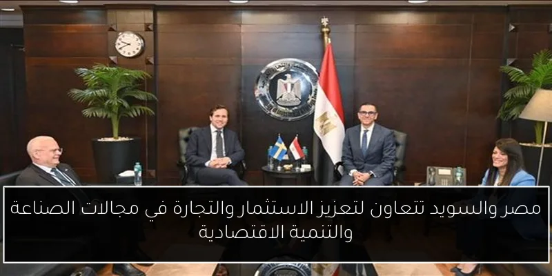مصر والسويد تتعاون لتعزيز الاستثمار والتجارة في مجالات الصناعة والتنمية الاقتصادية