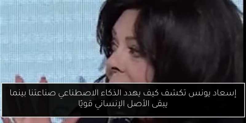 إسعاد يونس تكشف كيف يهدد الذكاء الاصطناعي صناعتنا بينما يبقى الأصل الإنساني قويًا