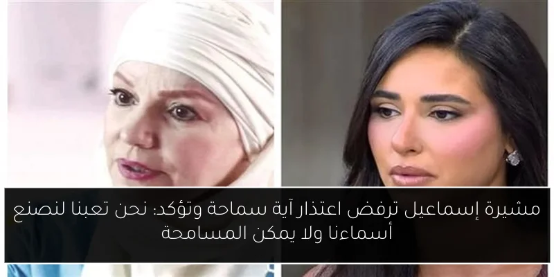 مشيرة إسماعيل ترفض اعتذار آية سماحة وتؤكد: نحن تعبنا لنصنع أسماءنا ولا يمكن المسامحة