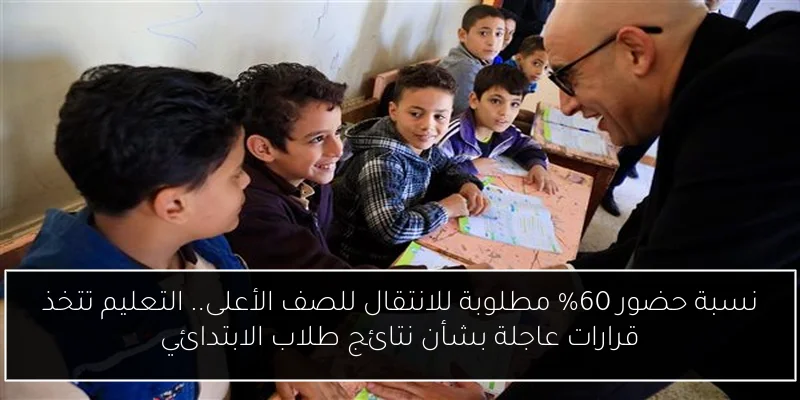 نسبة حضور 60% مطلوبة للانتقال للصف الأعلى.. التعليم تتخذ قرارات عاجلة بشأن نتائج طلاب الابتدائي