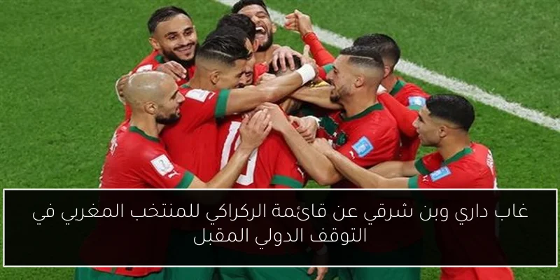 غاب داري وبن شرقي عن قائمة الركراكي للمنتخب المغربي في التوقف الدولي المقبل