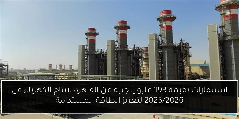 استثمارات بقيمة 193 مليون جنيه من القاهرة لإنتاج الكهرباء في 2025/2026 لتعزيز الطاقة المستدامة
