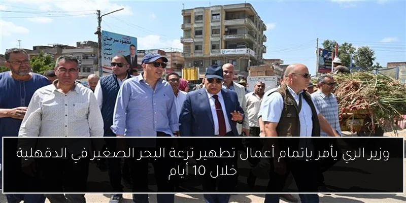 وزير الري يأمر بإتمام أعمال تطهير ترعة البحر الصغير في الدقهلية خلال 10 أيام