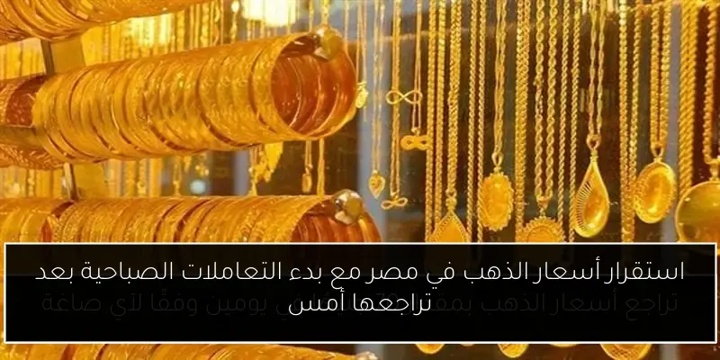 استقرار أسعار الذهب في مصر مع بدء التعاملات الصباحية بعد تراجعها أمس