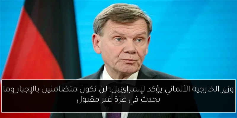 وزير الخارجية الألماني يؤكد لإسرائيل: لن نكون متضامنين بالإجبار وما يحدث في غزة غير مقبول