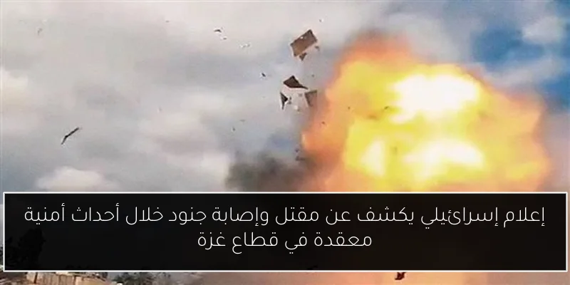 إعلام إسرائيلي يكشف عن مقتل وإصابة جنود خلال أحداث أمنية معقدة في قطاع غزة