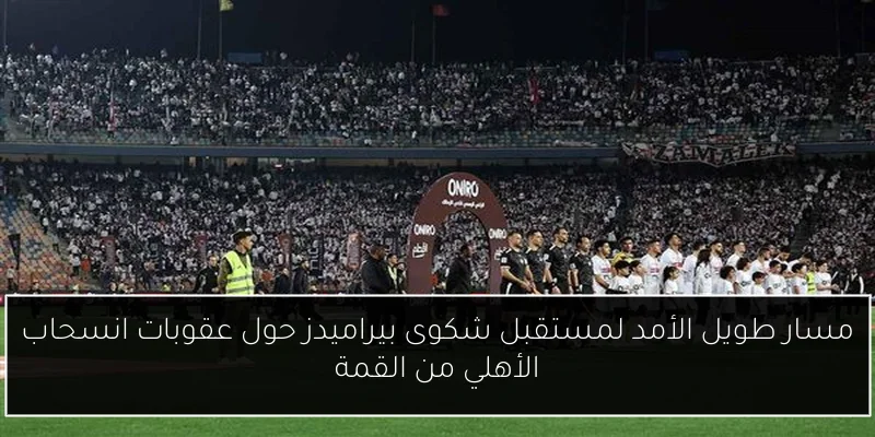 مسار طويل الأمد لمستقبل شكوى بيراميدز حول عقوبات انسحاب الأهلي من القمة