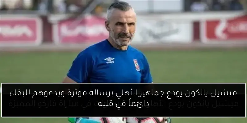 ميشيل يانكون يودع جماهير الأهلي برسالة مؤثرة ويدعوهم للبقاء دائماً في قلبه