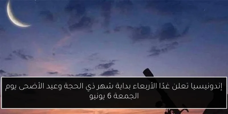 إندونيسيا تعلن غدًا الأربعاء بداية شهر ذي الحجة وعيد الأضحى يوم الجمعة 6 يونيو