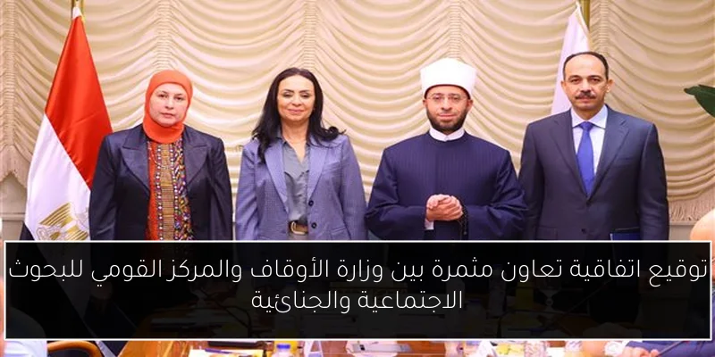توقيع اتفاقية تعاون مثمرة بين وزارة الأوقاف والمركز القومي للبحوث الاجتماعية والجنائية
