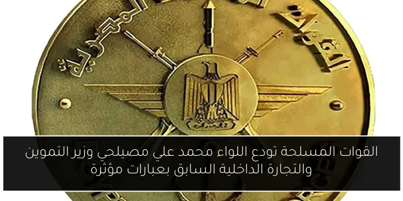 القوات المسلحة تودع اللواء محمد علي مصيلحي وزير التموين والتجارة الداخلية السابق بعبارات مؤثرة