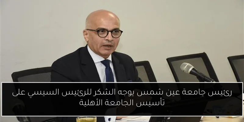 رئيس جامعة عين شمس يوجه الشكر للرئيس السيسي على تأسيس الجامعة الأهلية