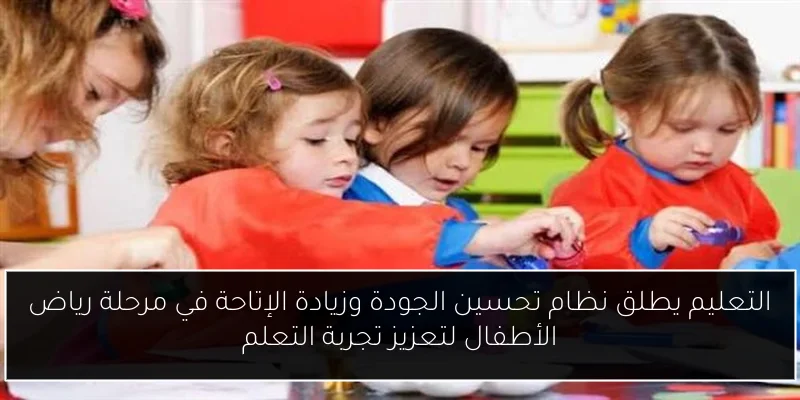 التعليم يطلق نظام تحسين الجودة وزيادة الإتاحة في مرحلة رياض الأطفال لتعزيز تجربة التعلم