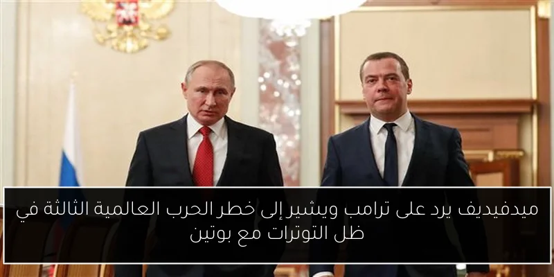 ميدفيديف يرد على ترامب ويشير إلى خطر الحرب العالمية الثالثة في ظل التوترات مع بوتين