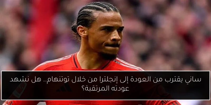 ساني يقترب من العودة إلى إنجلترا من خلال توتنهام.. هل نشهد عودته المرتقبة؟