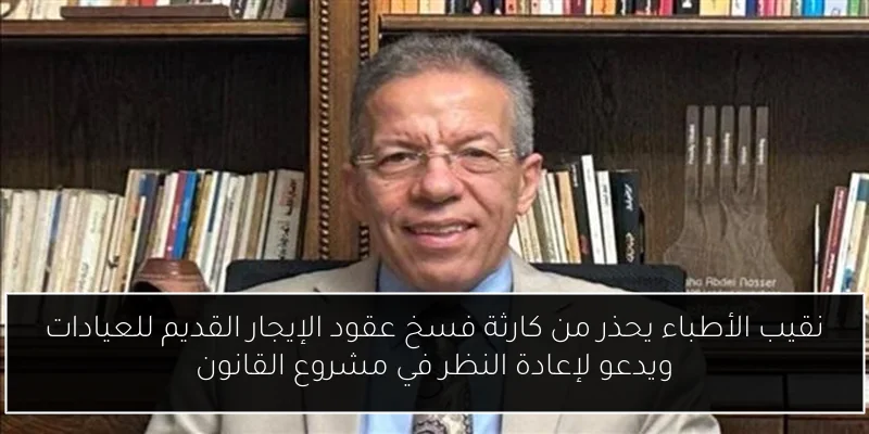 نقيب الأطباء يحذر من كارثة فسخ عقود الإيجار القديم للعيادات ويدعو لإعادة النظر في مشروع القانون