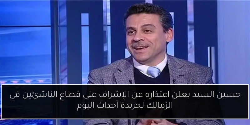 حسين السيد يعلن اعتذاره عن الإشراف على قطاع الناشئين في الزمالك لجريدة أحداث اليوم