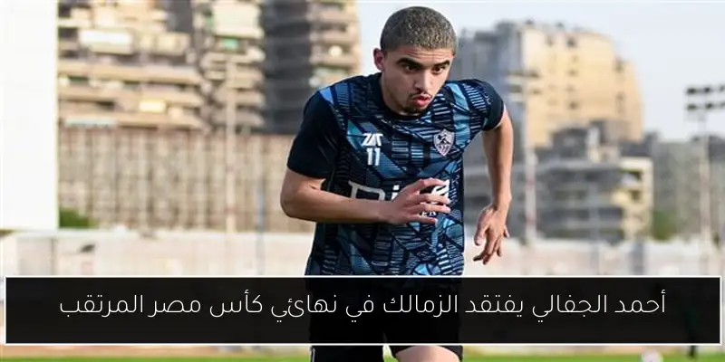 أحمد الجفالي يفتقد الزمالك في نهائي كأس مصر المرتقب