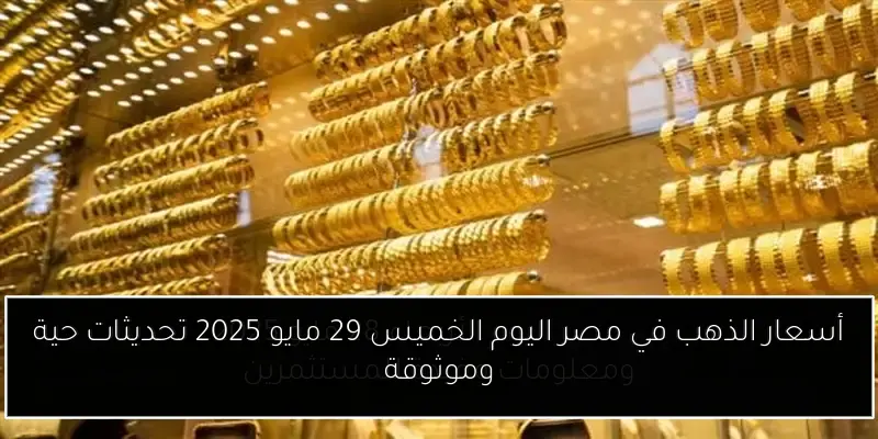 أسعار الذهب في مصر اليوم الخميس 29 مايو 2025 تحديثات حية وموثوقة