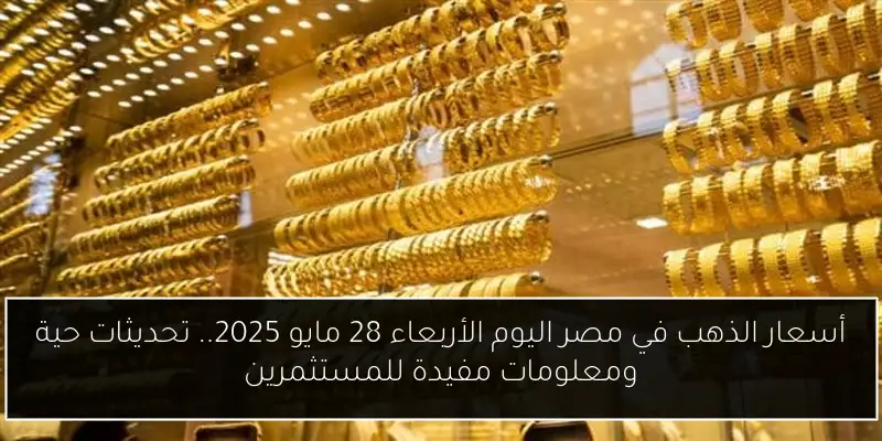 أسعار الذهب في مصر اليوم الأربعاء 28 مايو 2025.. تحديثات حية ومعلومات مفيدة للمستثمرين