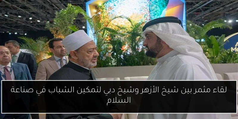 لقاء مثمر بين شيخ الأزهر وشيخ دبي لتمكين الشباب في صناعة السلام