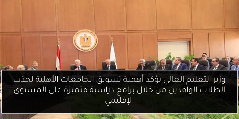 وزير التعليم العالي يؤكد أهمية تسويق الجامعات الأهلية لجذب الطلاب الوافدين من خلال برامج دراسية متميزة على المستوى الإقليمي