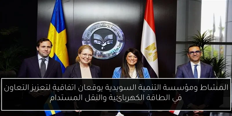 المشاط ومؤسسة التنمية السويدية يوقعان اتفاقية لتعزيز التعاون في الطاقة الكهربائية والنقل المستدام