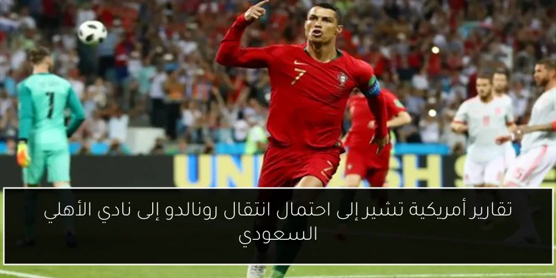 تقارير أمريكية تشير إلى احتمال انتقال رونالدو إلى نادي الأهلي السعودي