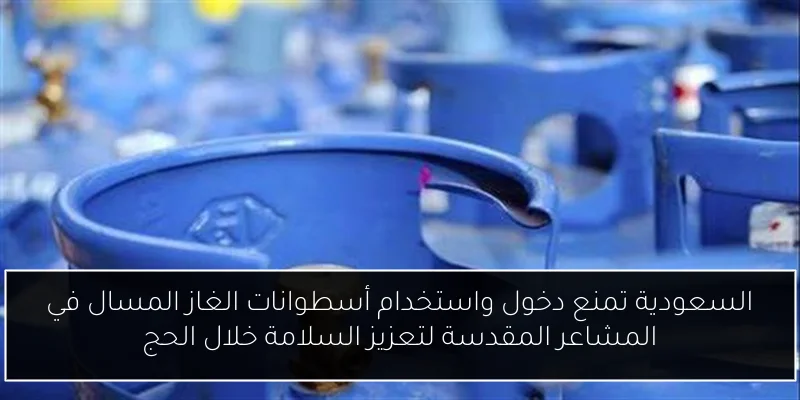 السعودية تمنع دخول واستخدام أسطوانات الغاز المسال في المشاعر المقدسة لتعزيز السلامة خلال الحج