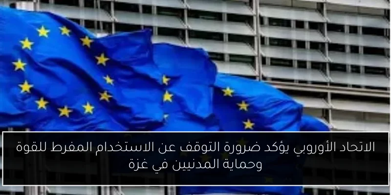 الاتحاد الأوروبي يؤكد ضرورة التوقف عن الاستخدام المفرط للقوة وحماية المدنيين في غزة