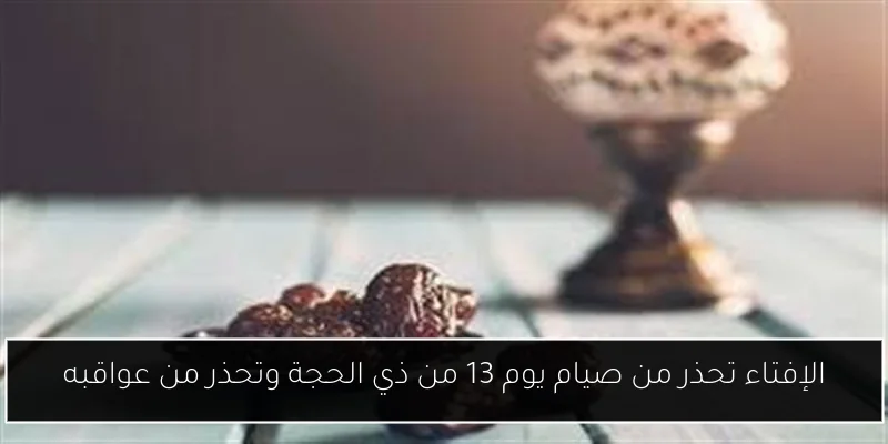 الإفتاء تحذر من صيام يوم 13 من ذي الحجة وتحذر من عواقبه