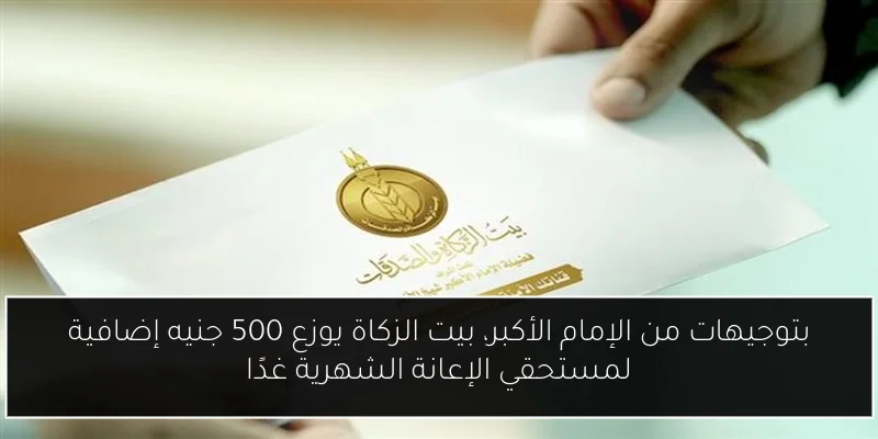 بتوجيهات من الإمام الأكبر، بيت الزكاة يوزع 500 جنيه إضافية لمستحقي الإعانة الشهرية غدًا