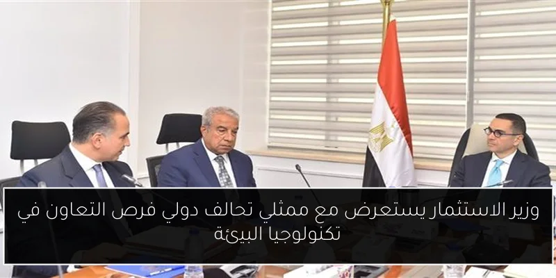 وزير الاستثمار يستعرض مع ممثلي تحالف دولي فرص التعاون في تكنولوجيا البيئة