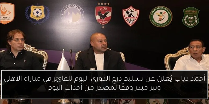 أحمد دياب يُعلن عن تسليم درع الدوري اليوم للفائز في مباراة الأهلي وبيراميدز وفقًا لمصدر من أحداث اليوم