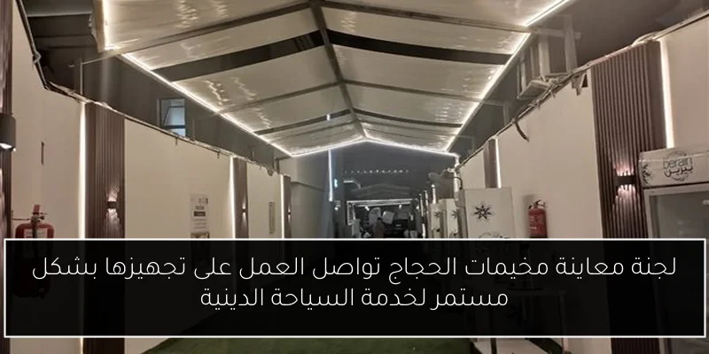 لجنة معاينة مخيمات الحجاج تواصل العمل على تجهيزها بشكل مستمر لخدمة السياحة الدينية