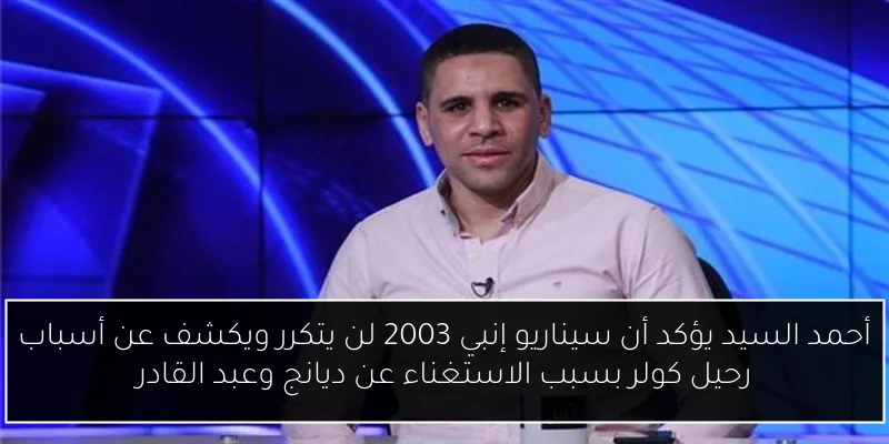 أحمد السيد يؤكد أن سيناريو إنبي 2003 لن يتكرر ويكشف عن أسباب رحيل كولر بسبب الاستغناء عن ديانج وعبد القادر
