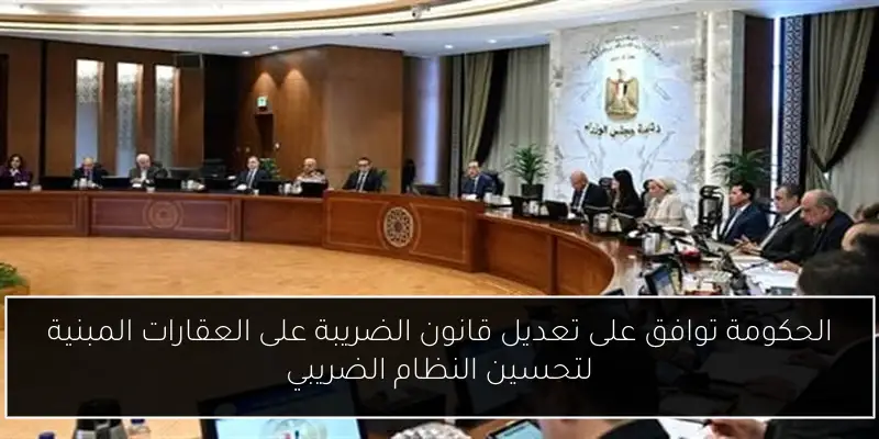 الحكومة توافق على تعديل قانون الضريبة على العقارات المبنية لتحسين النظام الضريبي