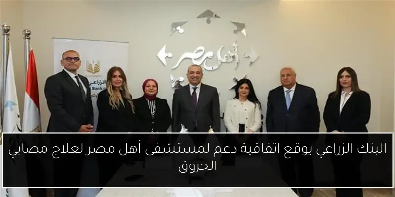 البنك الزراعي يوقع اتفاقية دعم لمستشفى أهل مصر لعلاج مصابي الحروق